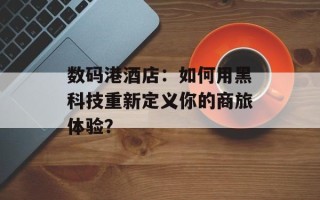 数码港酒店：如何用黑科技重新定义你的商旅体验？