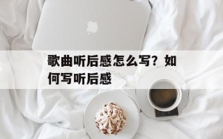 歌曲听后感怎么写？如何写听后感