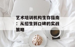 艺术培训机构生存指南：从招生到口碑的实战策略
