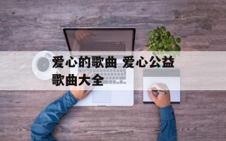 爱心的歌曲 爱心公益歌曲大全