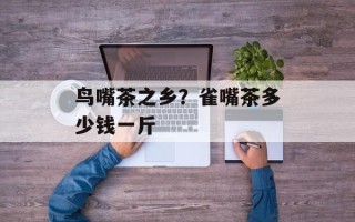 鸟嘴茶之乡？雀嘴茶多少钱一斤