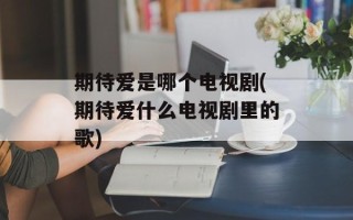 期待爱是哪个电视剧(期待爱什么电视剧里的歌)
