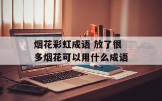 烟花彩虹成语 放了很多烟花可以用什么成语