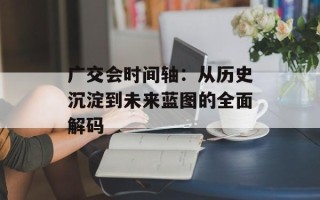 广交会时间轴：从历史沉淀到未来蓝图的全面解码