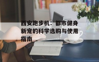 西安跑步机：都市健身新宠的科学选购与使用指南