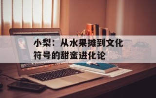小梨：从水果摊到文化符号的甜蜜进化论
