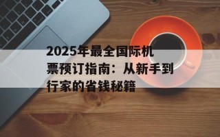 2025年最全国际机票预订指南：从新手到行家的省钱秘籍