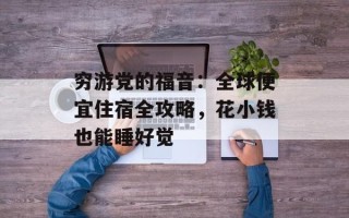 穷游党的福音：全球便宜住宿全攻略，花小钱也能睡好觉