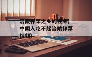 涪陵榨菜之乡的视频(中国人吃不起涪陵榨菜视频)