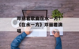 邓丽君歌曲在水一方？《在水一方》邓丽君演唱