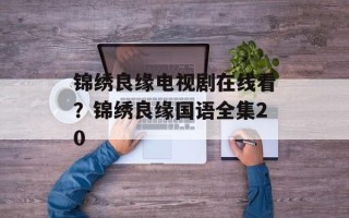 锦绣良缘电视剧在线看？锦绣良缘国语全集20