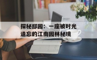 探秘邸园：一座被时光遗忘的江南园林秘境