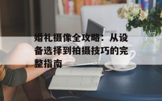 婚礼摄像全攻略：从设备选择到拍摄技巧的完整指南