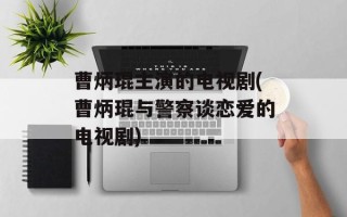 曹炳琨主演的电视剧(曹炳琨与警察谈恋爱的电视剧)