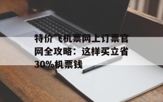 特价飞机票网上订票官网全攻略：这样买立省30%机票钱