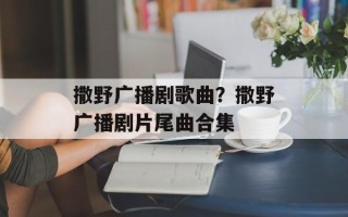 撒野广播剧歌曲？撒野广播剧片尾曲合集