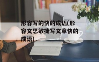 形容写的快的成语(形容文思敏捷写文章快的成语)