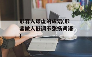 形容人谦虚的成语(形容做人低调不张扬词语)