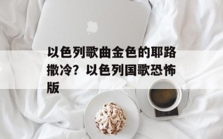 以色列歌曲金色的耶路撒冷？以色列国歌恐怖版