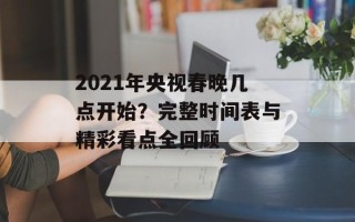 2021年央视春晚几点开始？完整时间表与精彩看点全回顾