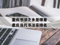 重庆书法之乡是哪里 重庆当代书法家排名