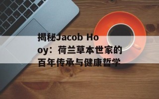 揭秘Jacob Hooy：荷兰草本世家的百年传承与健康哲学