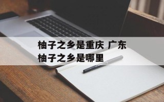 柚子之乡是重庆 广东柚子之乡是哪里