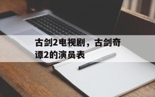古剑2电视剧，古剑奇谭2的演员表