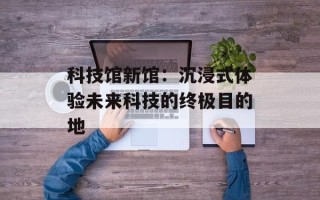 科技馆新馆：沉浸式体验未来科技的终极目的地