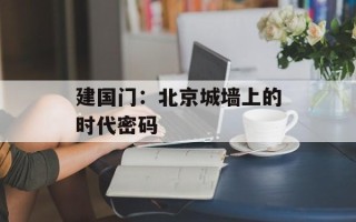 建国门：北京城墙上的时代密码
