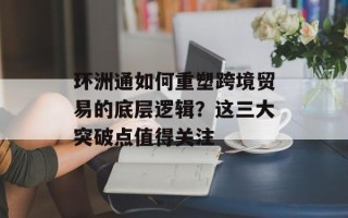 环洲通如何重塑跨境贸易的底层逻辑？这三大突破点值得关注