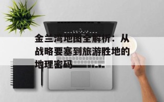 金兰湾地图全解析：从战略要塞到旅游胜地的地理密码