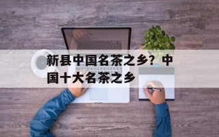 新县中国名茶之乡？中国十大名茶之乡