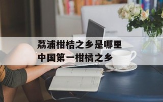 荔浦柑桔之乡是哪里 中国第一柑橘之乡