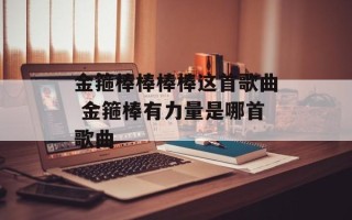 金箍棒棒棒棒这首歌曲 金箍棒有力量是哪首歌曲