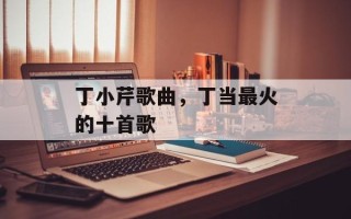 丁小芹歌曲，丁当最火的十首歌