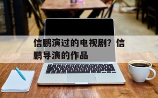 信鹏演过的电视剧？信鹏导演的作品