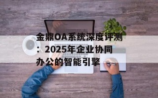 金鼎OA系统深度评测：2025年企业协同办公的智能引擎