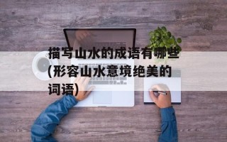 描写山水的成语有哪些(形容山水意境绝美的词语)