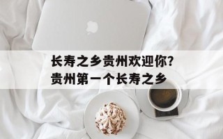 长寿之乡贵州欢迎你？贵州第一个长寿之乡