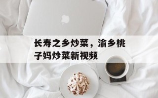 长寿之乡炒菜，渝乡桃子妈炒菜新视频