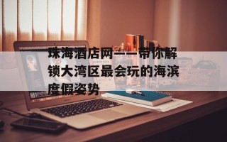 珠海酒店网——带你解锁大湾区最会玩的海滨度假姿势