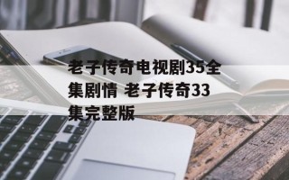 老子传奇电视剧35全集剧情 老子传奇33集完整版