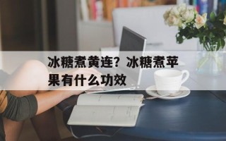 冰糖煮黄连？冰糖煮苹果有什么功效