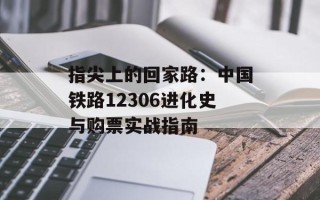 指尖上的回家路：中国铁路12306进化史与购票实战指南