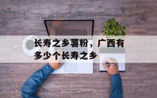长寿之乡薯粉，广西有多少个长寿之乡
