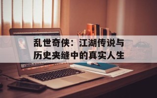 乱世奇侠：江湖传说与历史夹缝中的真实人生