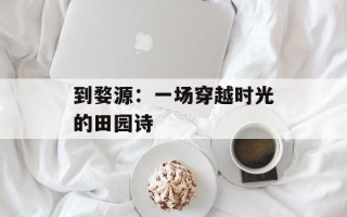 到婺源：一场穿越时光的田园诗