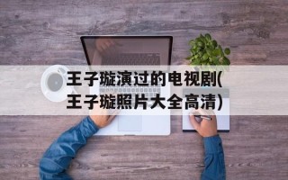 王子璇演过的电视剧(王子璇照片大全高清)