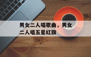 男女二人唱歌曲，男女二人唱五星红旗